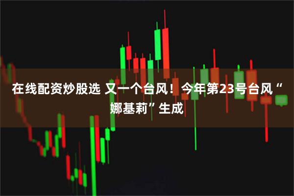 在线配资炒股选 又一个台风！今年第23号台风“娜基莉”生成