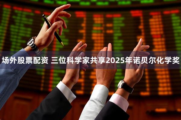 场外股票配资 三位科学家共享2025年诺贝尔化学奖