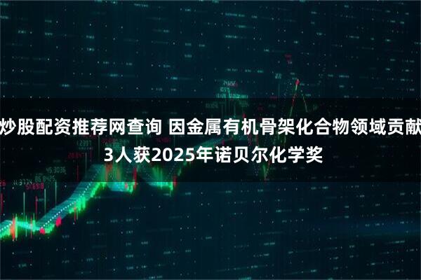 炒股配资推荐网查询 因金属有机骨架化合物领域贡献 3人获2025年诺贝尔化学奖