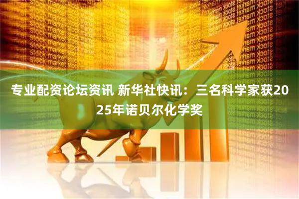 专业配资论坛资讯 新华社快讯：三名科学家获2025年诺贝尔化学奖