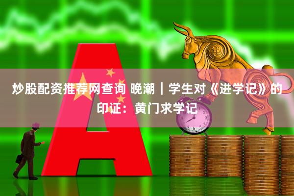炒股配资推荐网查询 晚潮｜学生对《进学记》的印证：黄门求学记