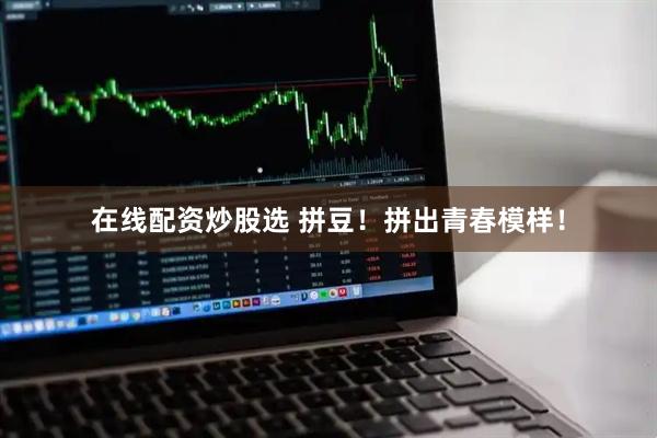 在线配资炒股选 拼豆！拼出青春模样！
