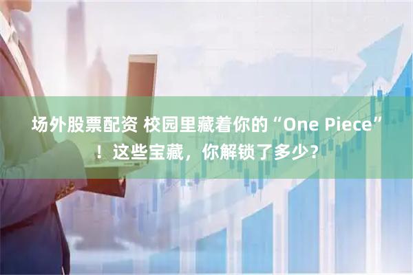 场外股票配资 校园里藏着你的“One Piece”！这些宝藏，你解锁了多少？