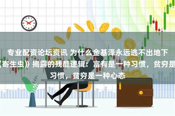 专业配资论坛资讯 为什么金基泽永远逃不出地下室？——《寄生虫》揭露的残酷逻辑：富有是一种习惯，贫穷是一种心态