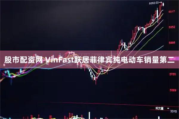 股市配资网 VinFast跃居菲律宾纯电动车销量第二