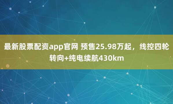最新股票配资app官网 预售25.98万起，线控四轮转向+纯电续航430km