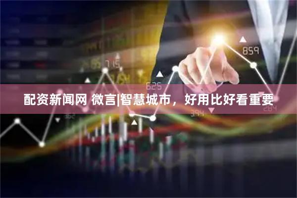 配资新闻网 微言|智慧城市，好用比好看重要