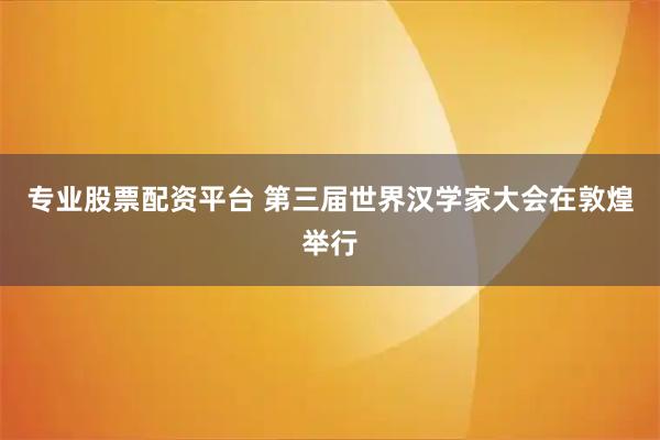 专业股票配资平台 第三届世界汉学家大会在敦煌举行