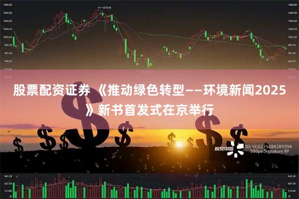 股票配资证券 《推动绿色转型——环境新闻2025》新书首发式在京举行