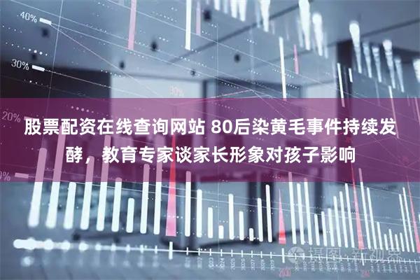 股票配资在线查询网站 80后染黄毛事件持续发酵，教育专家谈家长形象对孩子影响