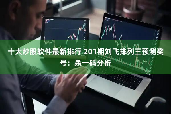 十大炒股软件最新排行 201期刘飞排列三预测奖号：杀一码分析