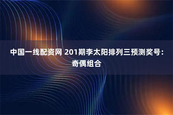 中国一线配资网 201期李太阳排列三预测奖号：奇偶组合