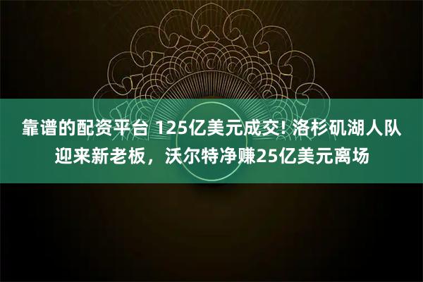 靠谱的配资平台 125亿美元成交! 洛杉矶湖人队迎来新老板，沃尔特净赚25亿美元离场