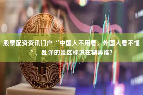 股票配资资讯门户 “中国人不用看,外国人看不懂”,乱译的景区标识在糊弄谁?