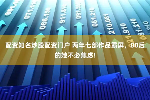 配资知名炒股配资门户 两年七部作品霸屏，00后的她不必焦虑!